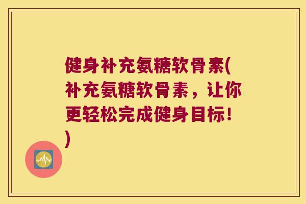 健身补充氨糖软骨素(补充氨糖软骨素，让你更轻松完成健身目标！)