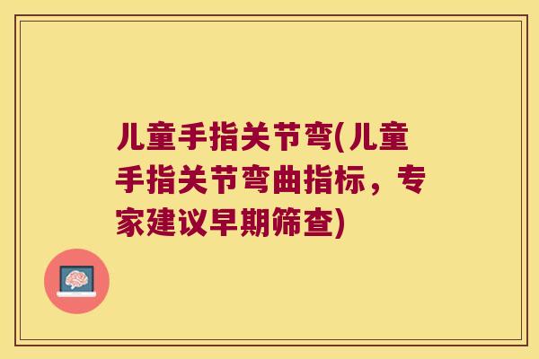 儿童手指关节弯(儿童手指关节弯曲指标,专家建议早期筛查) 儿童手指关节弯(儿童手指关节弯曲指标,专家建议早期筛查)