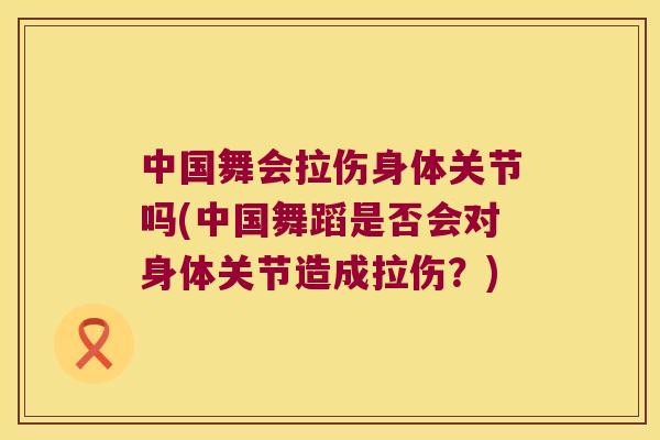 中国舞会拉伤身体关节吗(中国舞蹈是否会对身体关节造成拉伤？)