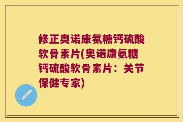 修正奥诺康氨糖钙硫酸软骨素片(奥诺康氨糖钙硫酸软骨素片:关节保健专家) 修正奥诺康氨糖钙硫酸软骨素片(奥诺康氨糖钙硫酸软骨素片:关节保健专家)