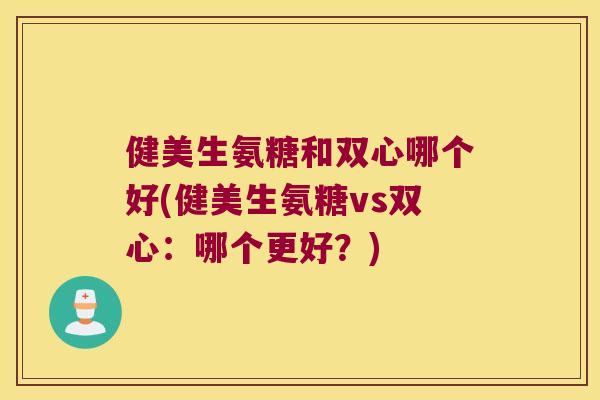 健美生氨糖和双心哪个好(健美生氨糖vs双心：哪个更好？)