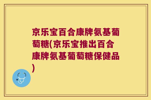 京乐宝百合康牌氨基葡萄糖(京乐宝推出百合康牌氨基葡萄糖保健品) 京乐宝百合康牌氨基葡萄糖(京乐宝推出百合康牌氨基葡萄糖保健品)