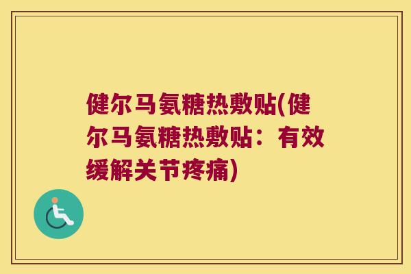 健尔马氨糖热敷贴(健尔马氨糖热敷贴:有效缓解关节) 健尔马氨糖热敷贴(健尔马氨糖热敷贴:有效缓解关节)