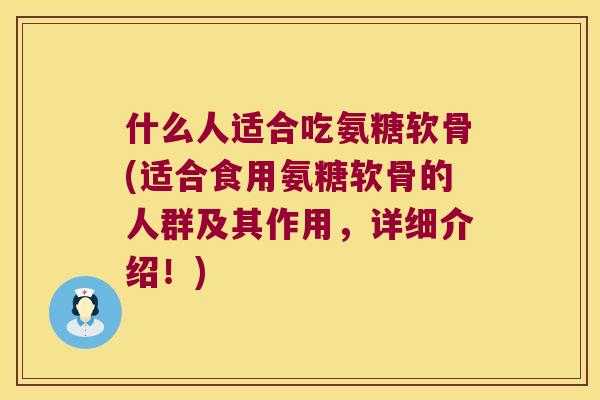 什么人适合吃氨糖软骨(适合食用氨糖软骨的人群及其作用,详细介绍!) 什么人适合吃氨糖软骨(适合食用氨糖软骨的人群及其作用,详细介绍!)