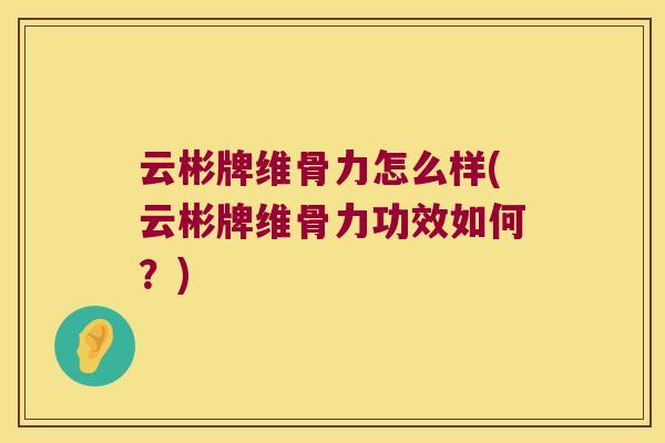 云彬牌维骨力怎么样(云彬牌维骨力功效如何?) 云彬牌维骨力怎么样(云彬牌维骨力功效如何?)