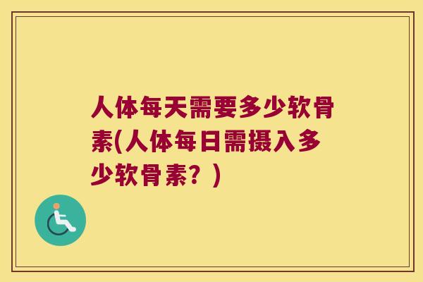 人体每天需要多少软骨素(人体每日需摄入多少软骨素？)