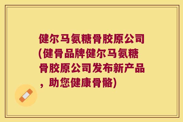 健尔马氨糖骨胶原公司(健骨品牌健尔马氨糖骨胶原公司发布新产品,助您健康骨骼) 健尔马氨糖骨胶原公司(健骨品牌健尔马氨糖骨胶原公司发布新产品,助您健康骨骼)