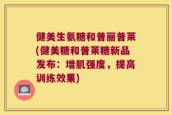 健美生氨糖和普丽普莱(健美糖和普莱糖新品发布：增肌强度，提高训练效果)