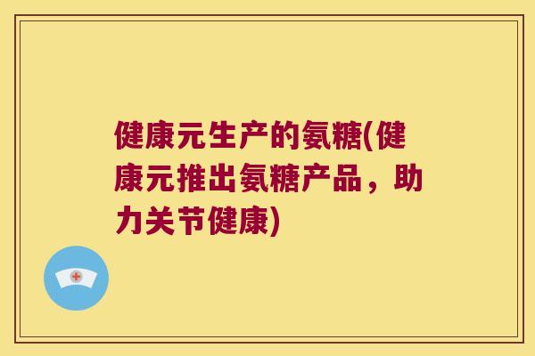 健康元生产的氨糖(健康元推出氨糖产品，助力关节健康)