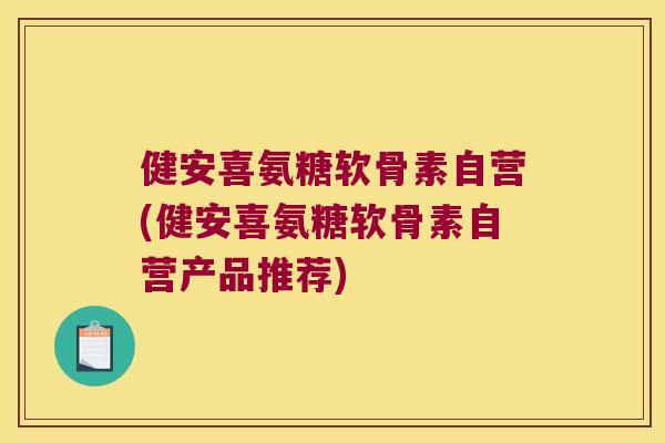 健安喜氨糖软骨素自营(健安喜氨糖软骨素自营产品推荐)