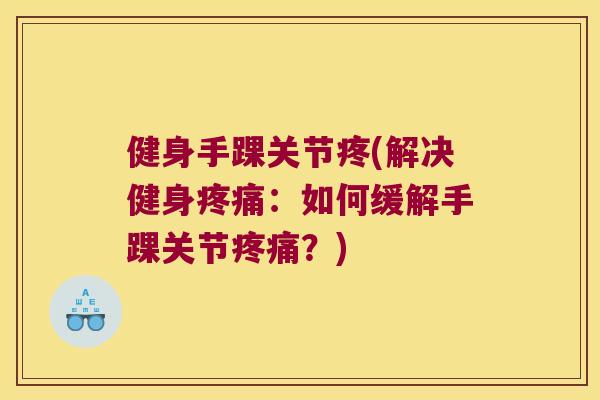 健身手踝关节疼(解决健身:如何缓解手踝关节?) 健身手踝关节疼(解决健身:如何缓解手踝关节?)
