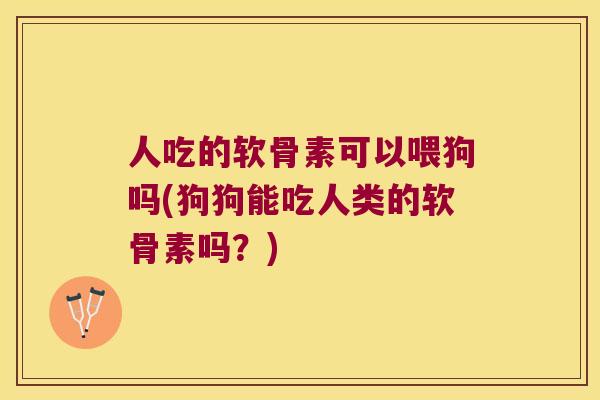 人吃的软骨素可以喂狗吗(狗狗能吃人类的软骨素吗？)