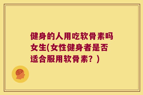 健身的人用吃软骨素吗女生(女性健身者是否适合服用软骨素？)