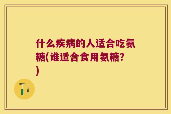 什么的人适合吃氨糖(谁适合食用氨糖?) 什么的人适合吃氨糖(谁适合食用氨糖?)