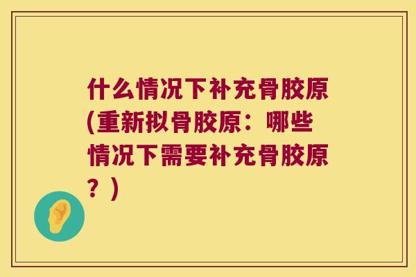 什么情况下补充骨胶原(重新拟骨胶原：哪些情况下需要补充骨胶原？)