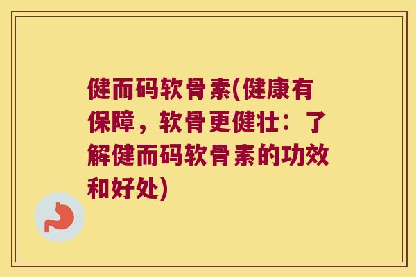 健而码软骨素(健康有保障，软骨更健壮：了解健而码软骨素的功效和好处)