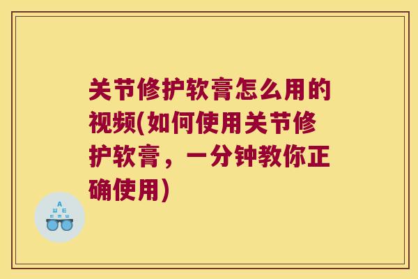 关节修护软膏怎么用的视频(如何使用关节修护软膏，一分钟教你正确使用)