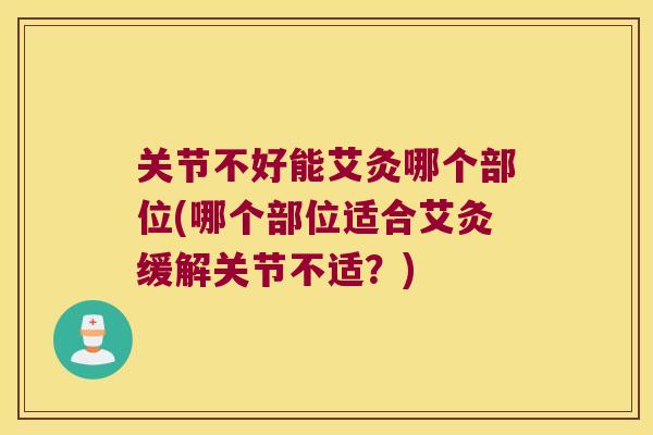 关节不好能艾灸哪个部位(哪个部位适合艾灸缓解关节不适？)