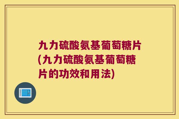 九力硫酸氨基葡萄糖片(九力硫酸氨基葡萄糖片的功效和用法)