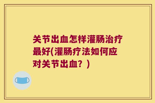 关节出怎样灌肠好(灌肠疗法如何应对关节出？)