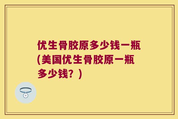 优生骨胶原多少钱一瓶(美国优生骨胶原一瓶多少钱?) 优生骨胶原多少钱一瓶(美国优生骨胶原一瓶多少钱?)