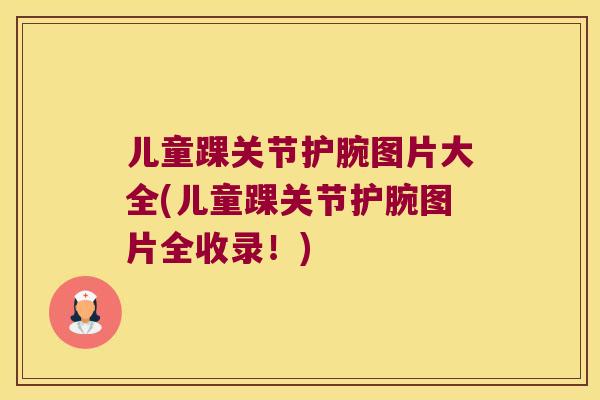 儿童踝关节护腕图片大全(儿童踝关节护腕图片全收录！)