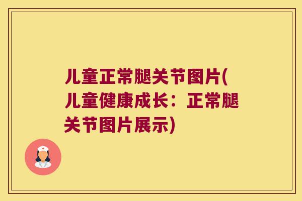 儿童正常腿关节图片(儿童健康成长:正常腿关节图片展示) 儿童正常腿关节图片(儿童健康成长:正常腿关节图片展示)