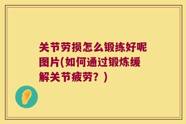 关节劳损怎么锻练好呢图片(如何通过锻炼缓解关节疲劳?) 关节劳损怎么锻练好呢图片(如何通过锻炼缓解关节疲劳?)