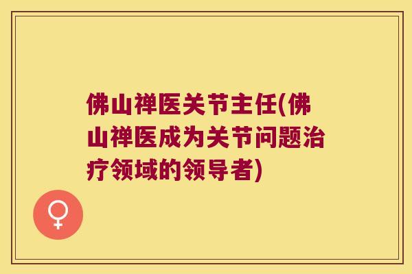佛山禅医关节主任(佛山禅医成为关节问题领域的领导者) 佛山禅医关节主任(佛山禅医成为关节问题领域的领导者)