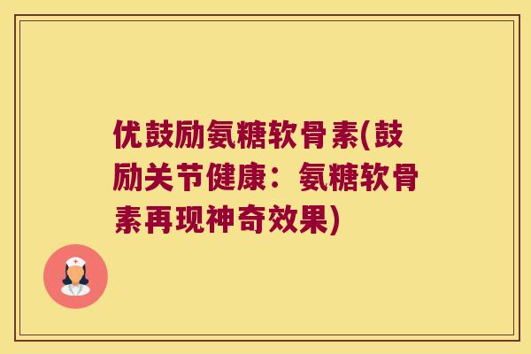 优鼓励氨糖软骨素(鼓励关节健康：氨糖软骨素再现神奇效果)