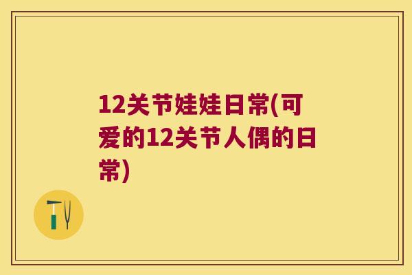 12关节娃娃日常(可爱的12关节人偶的日常) 12关节娃娃日常(可爱的12关节人偶的日常)