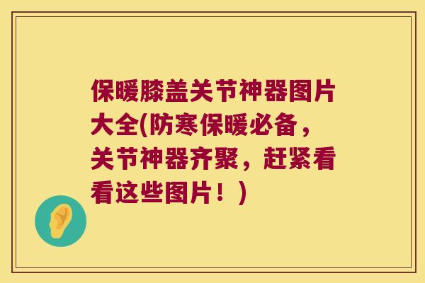 保暖膝盖关节神器图片大全(防寒保暖必备,关节神器齐聚,赶紧看看这些图片!) 保暖膝盖关节神器图片大全(防寒保暖必备,关节神器齐聚,赶紧看看这些图片!)