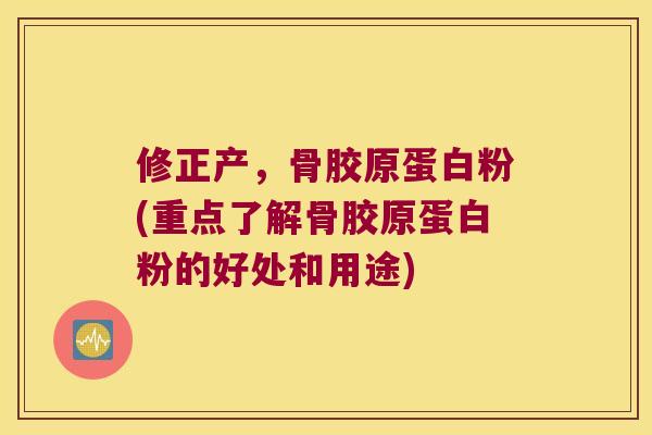 修正产，骨胶原蛋白粉(重点了解骨胶原蛋白粉的好处和用途)