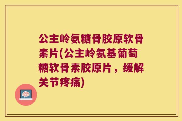 公主岭氨糖骨胶原软骨素片(公主岭氨基葡萄糖软骨素胶原片，缓解关节)