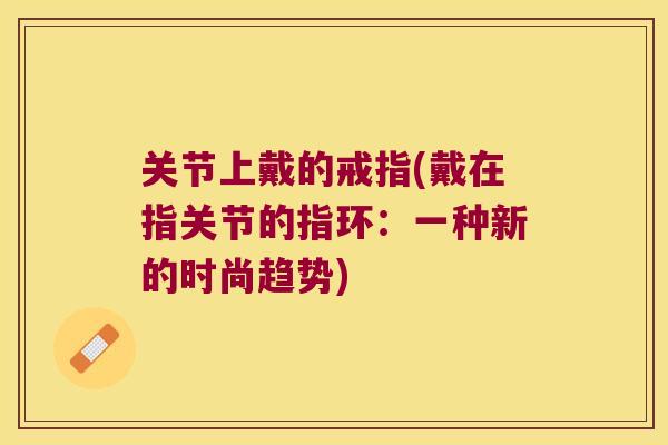关节上戴的戒指(戴在指关节的指环：一种新的时尚趋势)