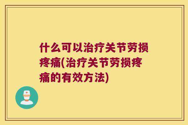 什么可以关节劳损(关节劳损的有效方法) 什么可以关节劳损(关节劳损的有效方法)