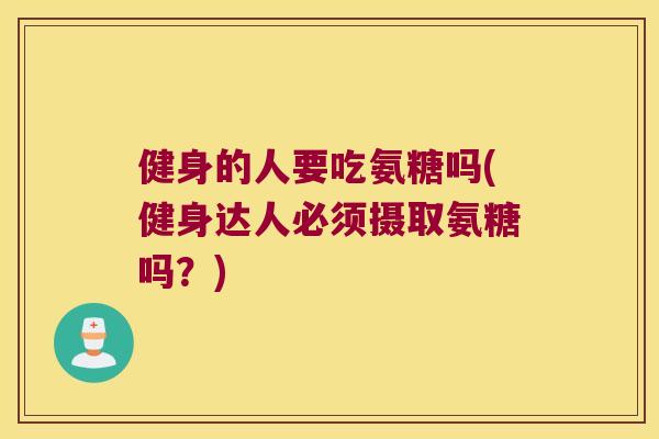 健身的人要吃氨糖吗(健身达人必须摄取氨糖吗?) 健身的人要吃氨糖吗(健身达人必须摄取氨糖吗?)