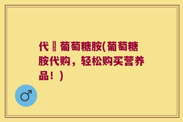代購葡萄糖胺(葡萄糖胺代购，轻松购买营养品！)