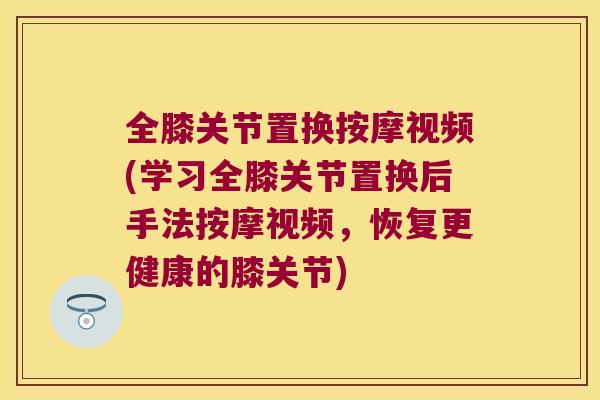 全膝关节置换按摩视频(学习全膝关节置换后手法按摩视频,恢复更健康的膝关节) 全膝关节置换按摩视频(学习全膝关节置换后手法按摩视频,恢复更健康的膝关节)