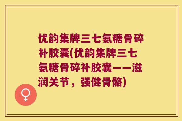 优韵集牌三七氨糖骨碎补胶囊(优韵集牌三七氨糖骨碎补胶囊——滋润关节,强健骨骼) 优韵集牌三七氨糖骨碎补胶囊(优韵集牌三七氨糖骨碎补胶囊——滋润关节,强健骨骼)
