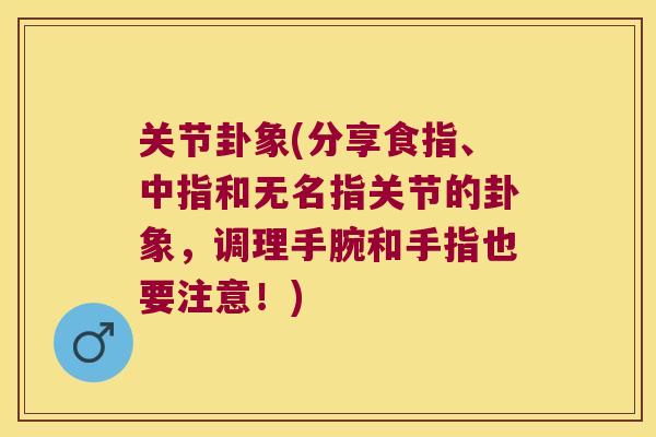 关节卦象(分享食指、中指和无名指关节的卦象,调理手腕和手指也要注意!) 关节卦象(分享食指、中指和无名指关节的卦象,调理手腕和手指也要注意!)