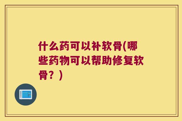 什么药可以补软骨(哪些可以帮助修复软骨?) 什么药可以补软骨(哪些可以帮助修复软骨?)