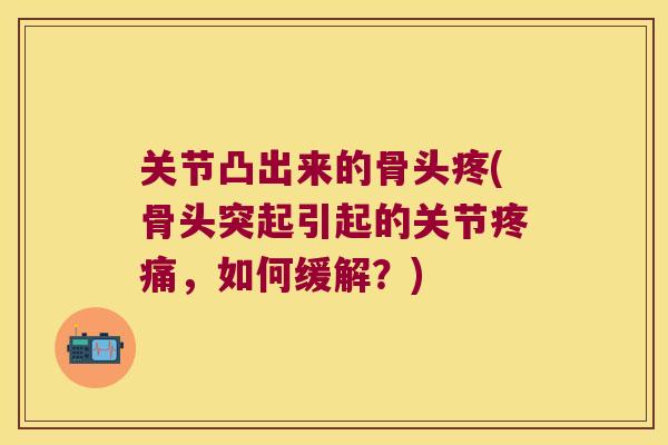 关节凸出来的骨头疼(骨头突起引起的关节，如何缓解？)