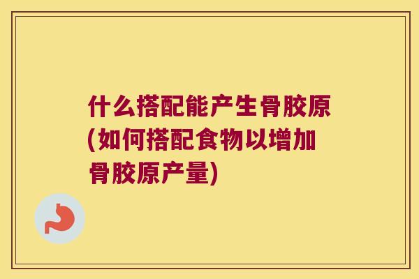 什么搭配能产生骨胶原(如何搭配食物以增加骨胶原产量)