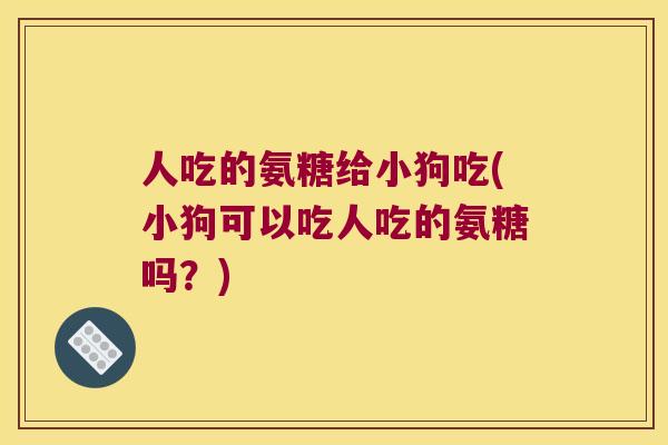 人吃的氨糖给小狗吃(小狗可以吃人吃的氨糖吗?) 人吃的氨糖给小狗吃(小狗可以吃人吃的氨糖吗?)