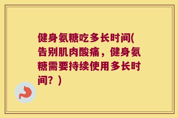 健身氨糖吃多长时间(告别肌肉酸痛,健身氨糖需要持续使用多长时间?) 健身氨糖吃多长时间(告别肌肉酸痛,健身氨糖需要持续使用多长时间?)