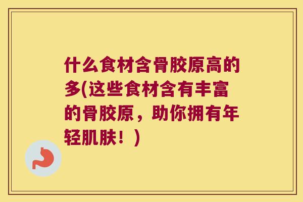 什么食材含骨胶原高的多(这些食材含有丰富的骨胶原,助你拥有年轻!) 什么食材含骨胶原高的多(这些食材含有丰富的骨胶原,助你拥有年轻!)