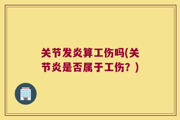 关节发炎算工伤吗(是否属于工伤?) 关节发炎算工伤吗(是否属于工伤?)