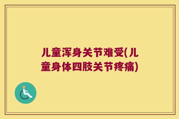 儿童浑身关节难受(儿童身体四肢关节) 儿童浑身关节难受(儿童身体四肢关节)