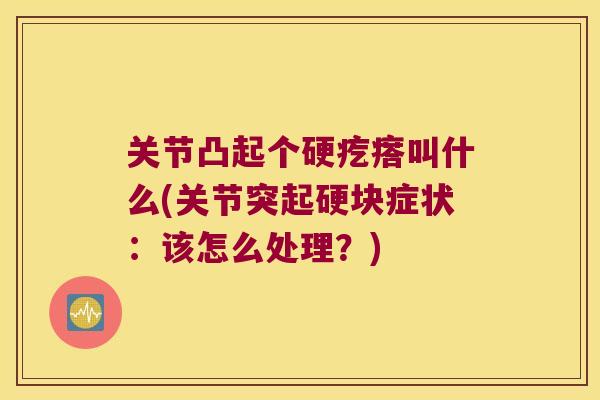 关节凸起个硬疙瘩叫什么(关节突起硬块症状:该怎么处理?) 关节凸起个硬疙瘩叫什么(关节突起硬块症状:该怎么处理?)